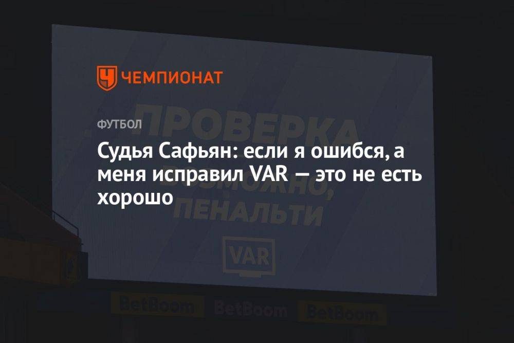 Судья Сафьян: если я ошибся, а меня исправил VAR — это не есть хорошо