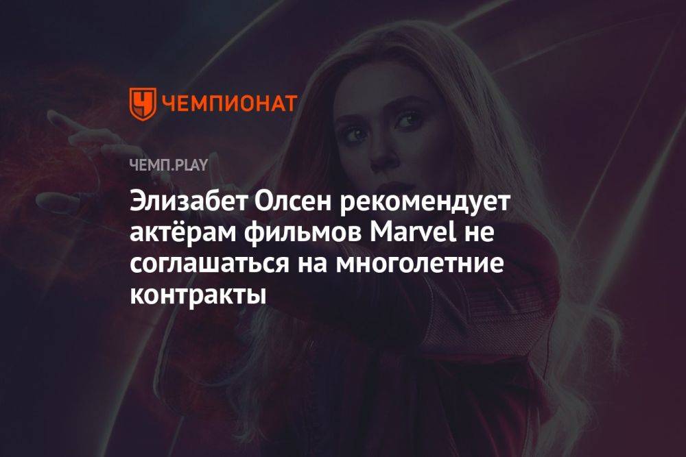 Элизабет Олсен рекомендует актёрам фильмов Marvel не соглашаться на многолетние контракты