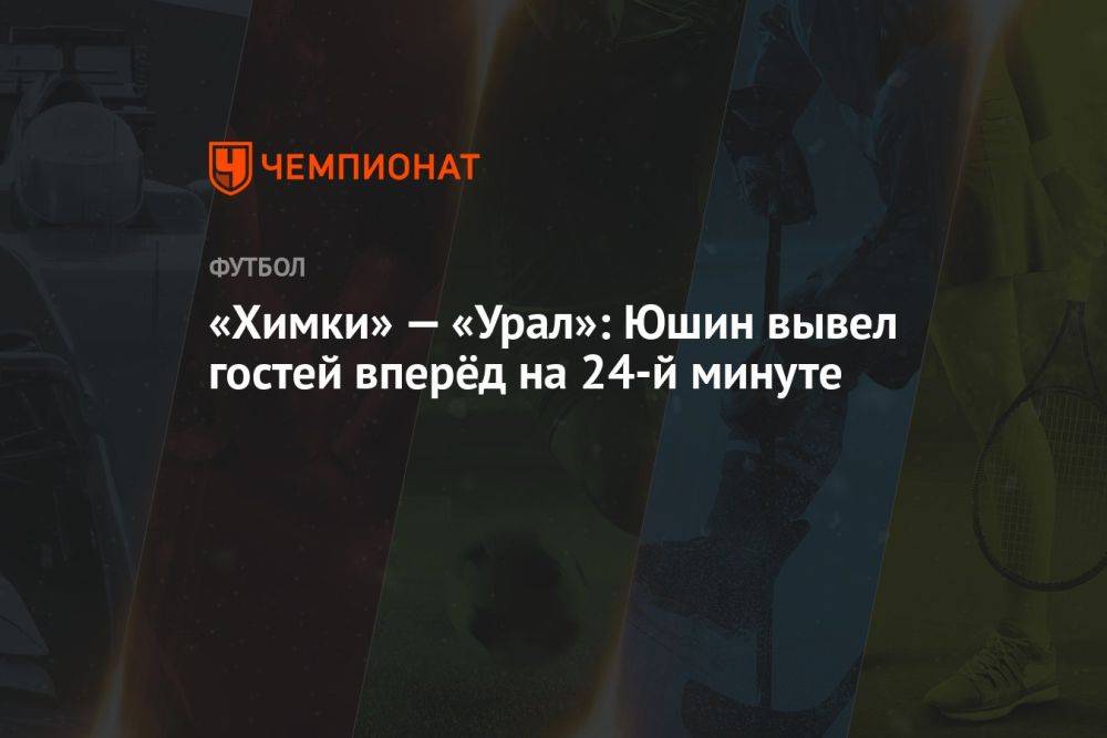 «Химки» — «Урал»: Юшин вывел гостей вперёд на 24-й минуте