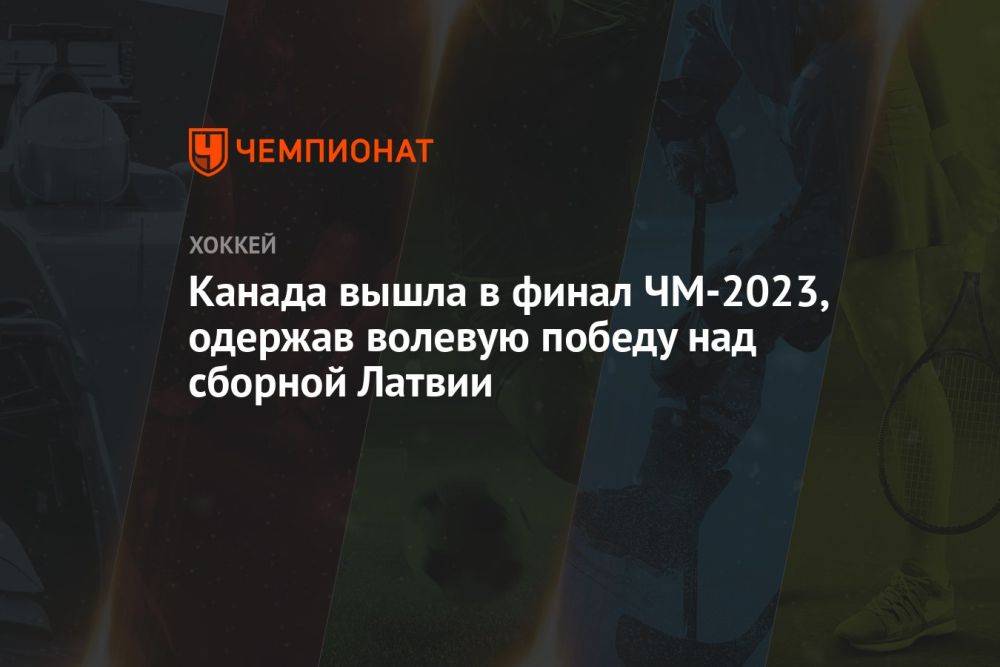 Канада вышла в финал ЧМ-2023, одержав волевую победу над сборной Латвии