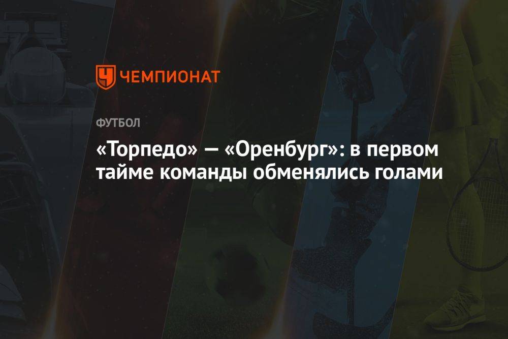 «Торпедо» — «Оренбург»: в первом тайме команды обменялись голами