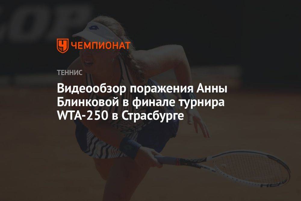 Видеообзор поражения Анны Блинковой в финале турнира WTA-250 в Страсбурге
