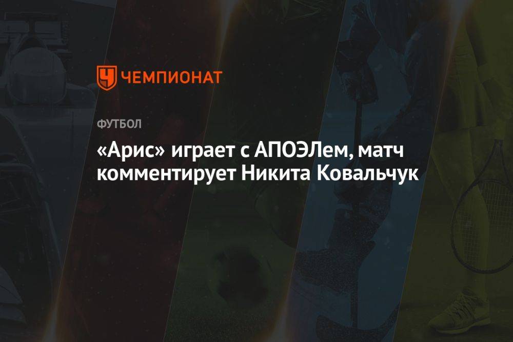 «Арис» играет с АПОЭЛом, матч комментирует Никита Ковальчук