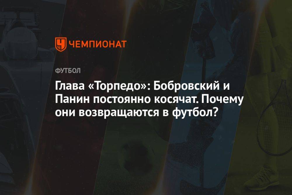 Глава «Торпедо»: Бобровский и Панин постоянно косячат. Почему они возвращаются в футбол?