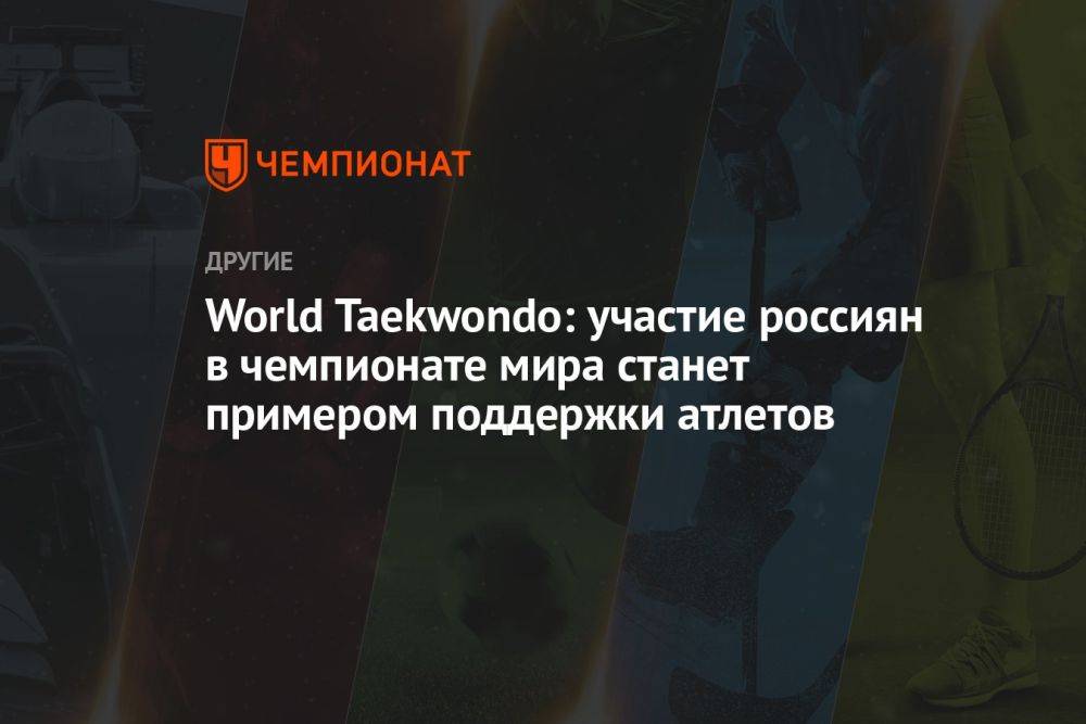 World Taekwondo: участие россиян в чемпионате мира станет примером поддержки атлетов