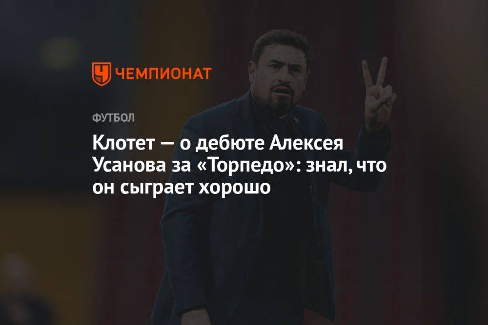 Клотет — о дебюте Алексея Усанова за «Торпедо»: знал, что он сыграет хорошо