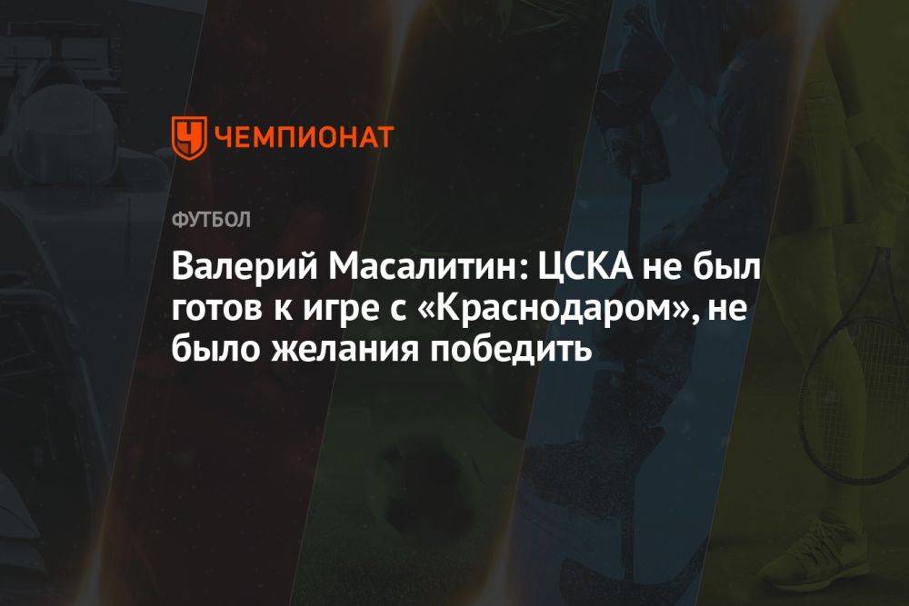 Валерий Масалитин: ЦСКА не был готов к игре с «Краснодаром», не было желания победить
