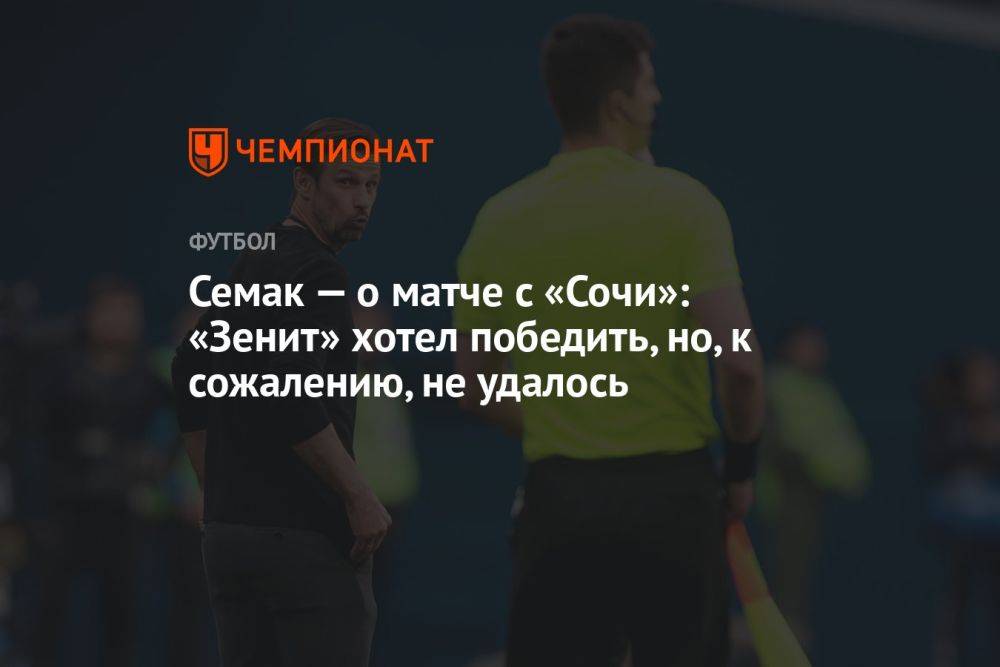 Семак — о матче с «Сочи»: «Зенит» хотел победить, но, к сожалению, не удалось