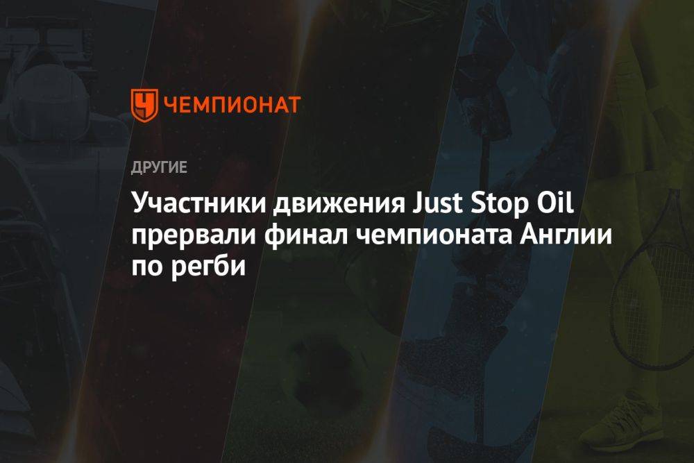 Участники движения Just Stop Oil прервали финал чемпионата Англии по регби