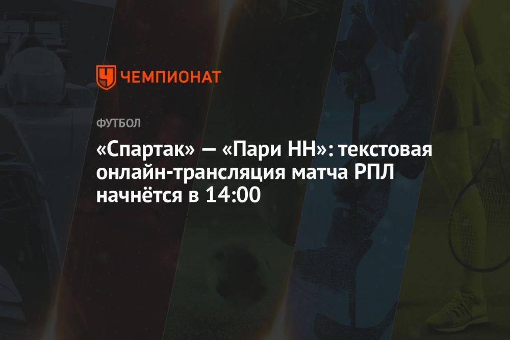 «Спартак» — «Пари НН»: текстовая онлайн-трансляция матча РПЛ начнётся в 14:00