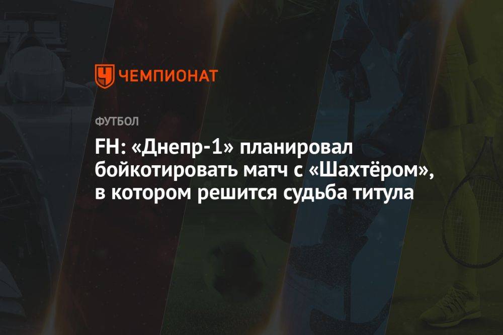 FH: «Днепр-1» планировал бойкотировать матч с «Шахтёром», в котором решится судьба титула