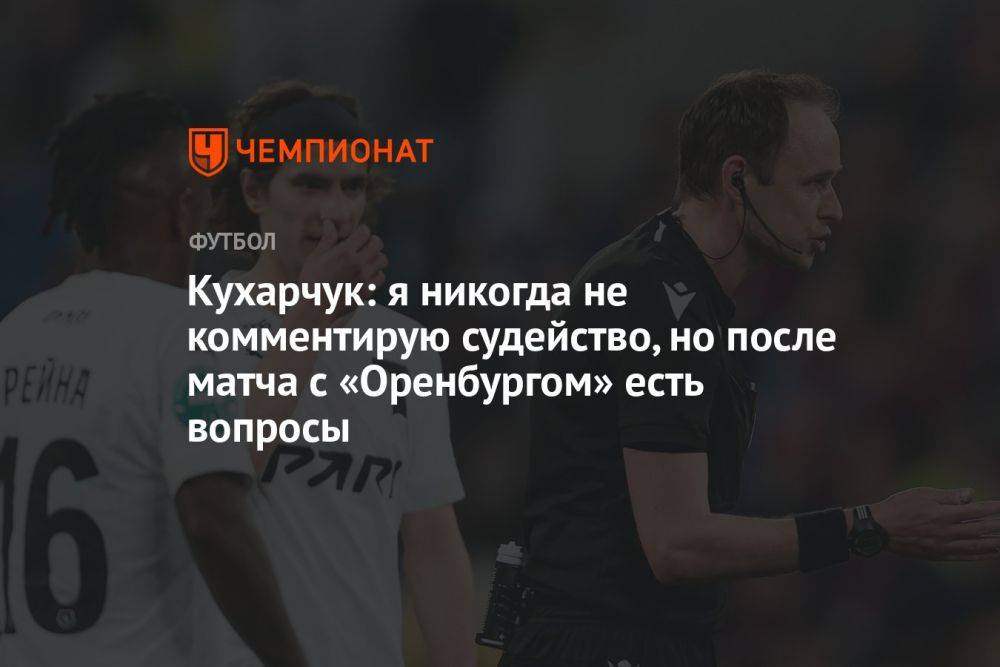 Кухарчук: я никогда не комментирую судейство, но после матча с «Оренбургом» есть вопросы