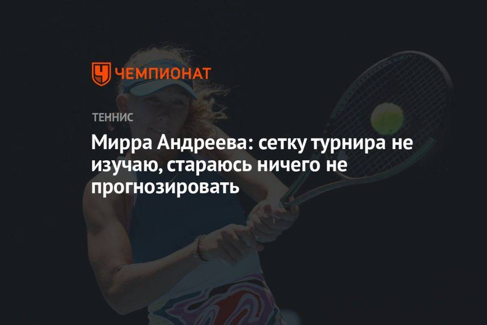Мирра Андреева: сетку турнира не изучаю, стараюсь ничего не прогнозировать