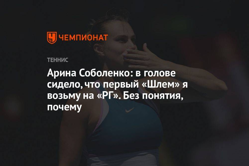 Арина Соболенко: в голове сидело, что первый «Шлем» я возьму на «РГ». Без понятия, почему
