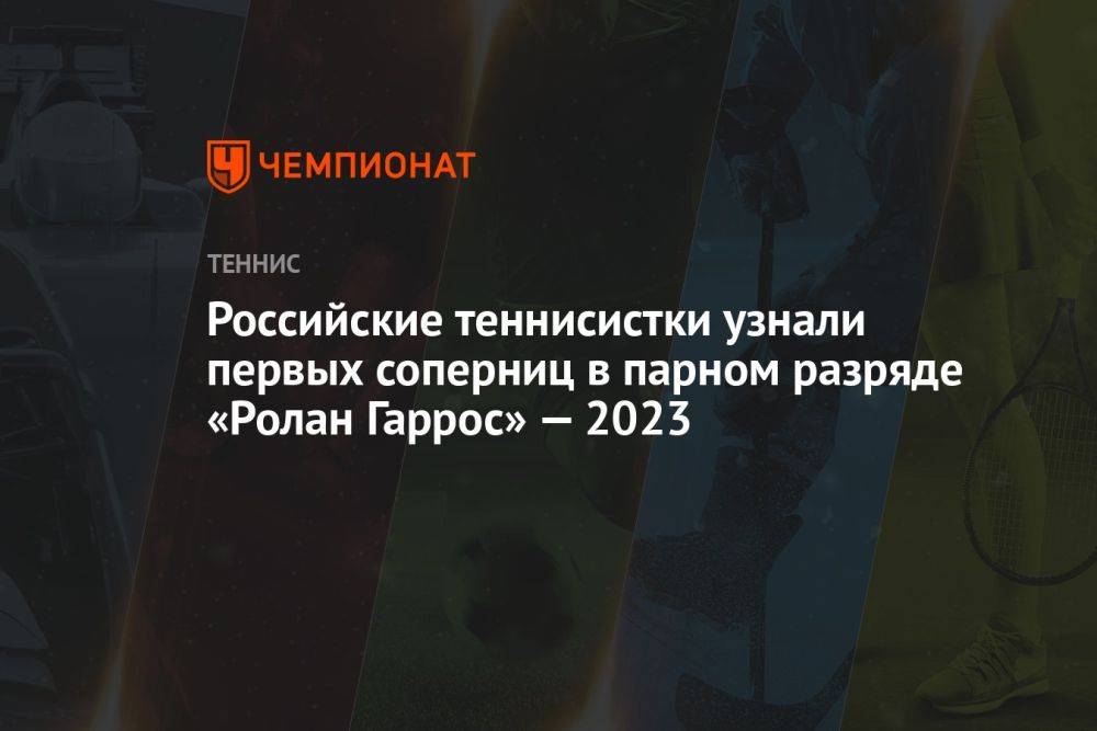 Российские теннисистки узнали первых соперниц в парном разряде «Ролан Гаррос» — 2023