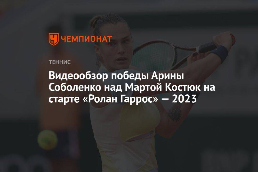 Видеообзор победы Арины Соболенко над Мартой Костюк на старте «Ролан Гаррос» — 2023