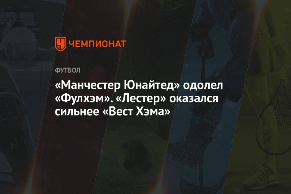 «Манчестер Юнайтед» одолел «Фулхэм». «Лестер» оказался сильнее «Вест Хэма»