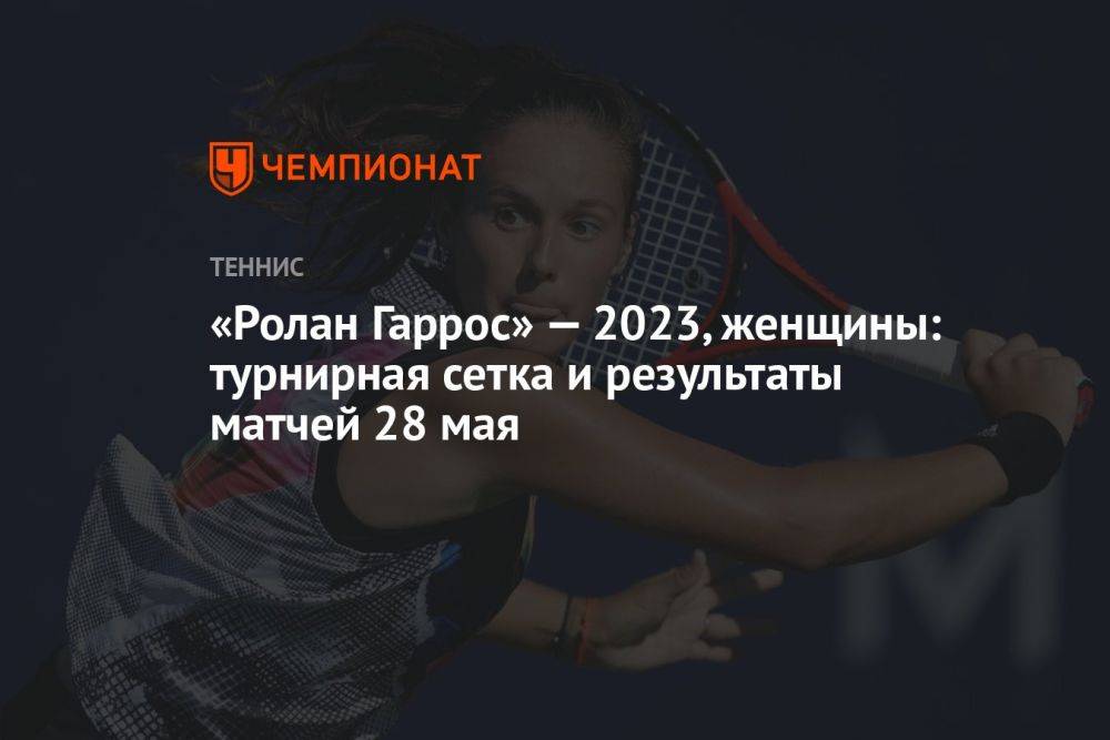 «Ролан Гаррос» — 2023, женщины: турнирная сетка и результаты матчей 28 мая