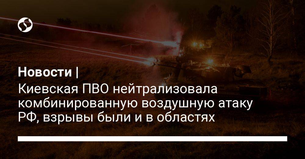 Новости | Киевская ПВО нейтрализовала комбинированную воздушную атаку РФ, взрывы были и в областях