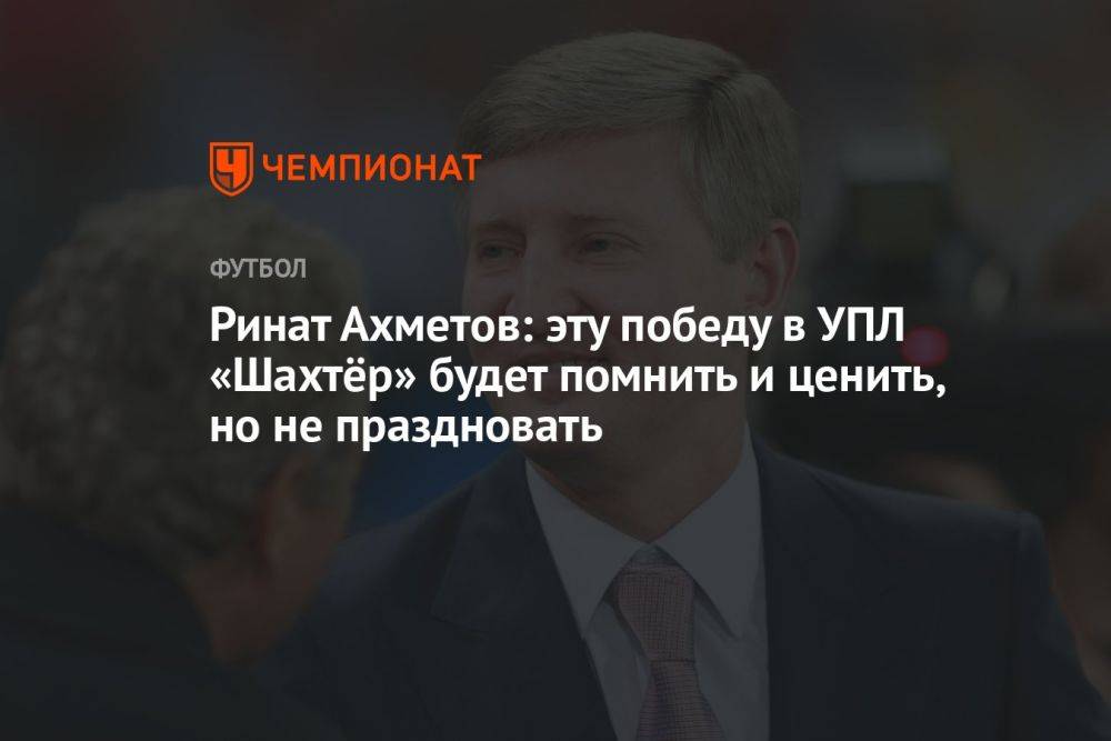 Ринат Ахметов: эту победу в УПЛ «Шахтёр» будет помнить и ценить, но не праздновать