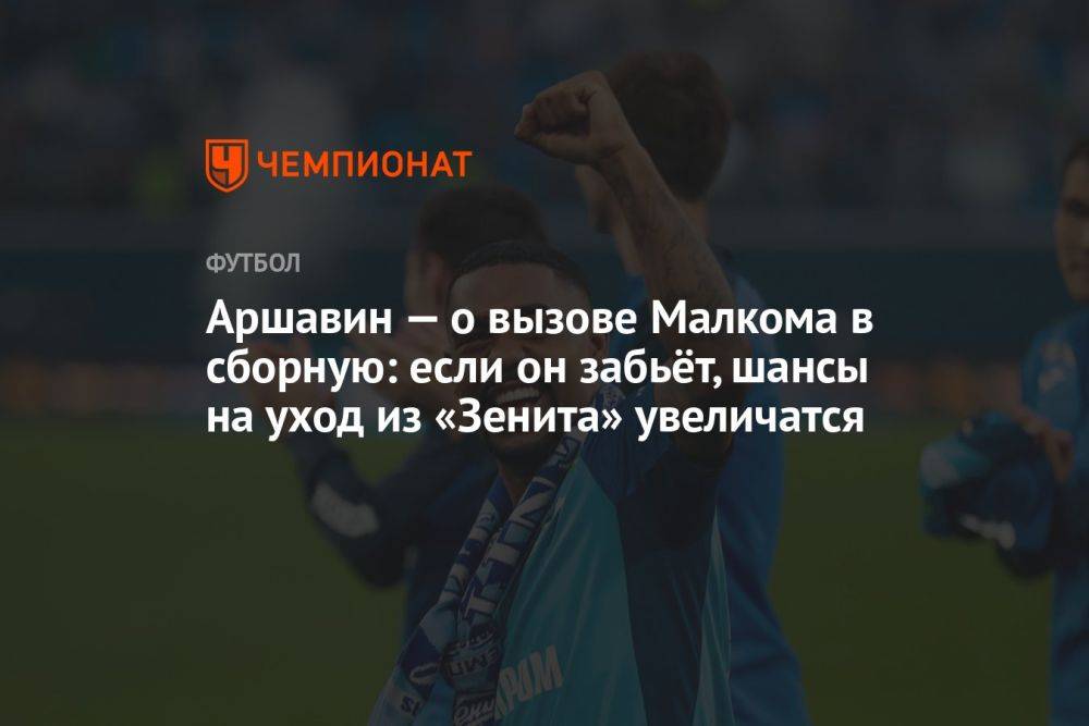 Аршавин — о вызове Малкома в сборную: если он забьёт, шансы на уход из «Зенита» увеличатся