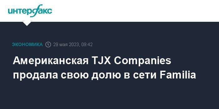 Американская TJX Companies продала свою долю в сети Familia