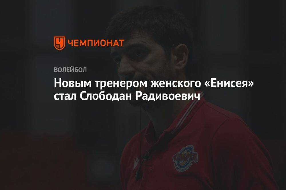 Новым тренером женского «Енисея» стал Слободан Радивоевич