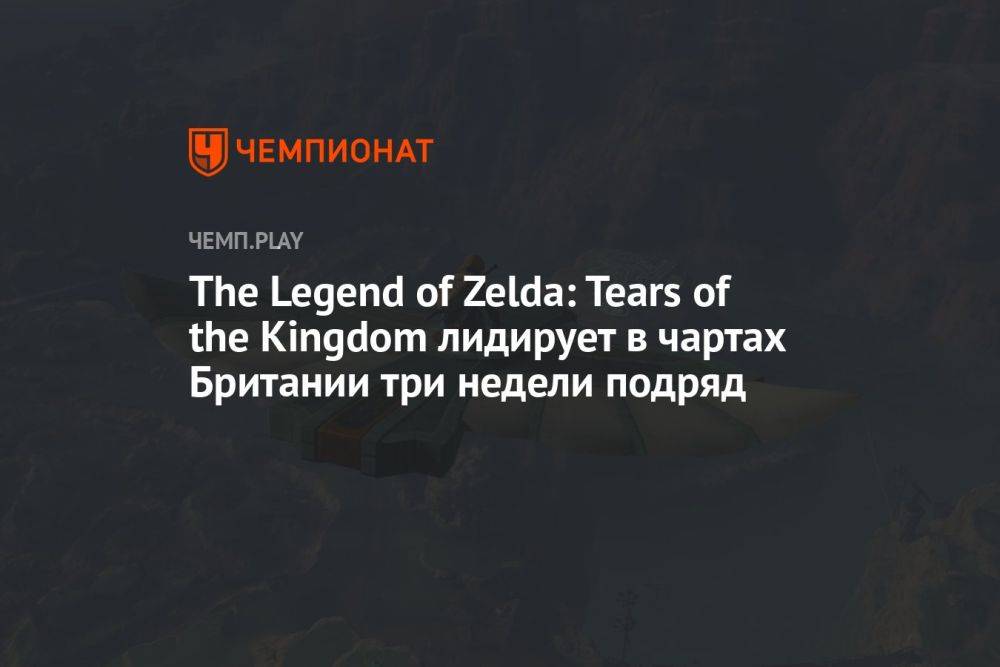 The Legend of Zelda: Tears of the Kingdom лидирует в чартах Британии три недели подряд