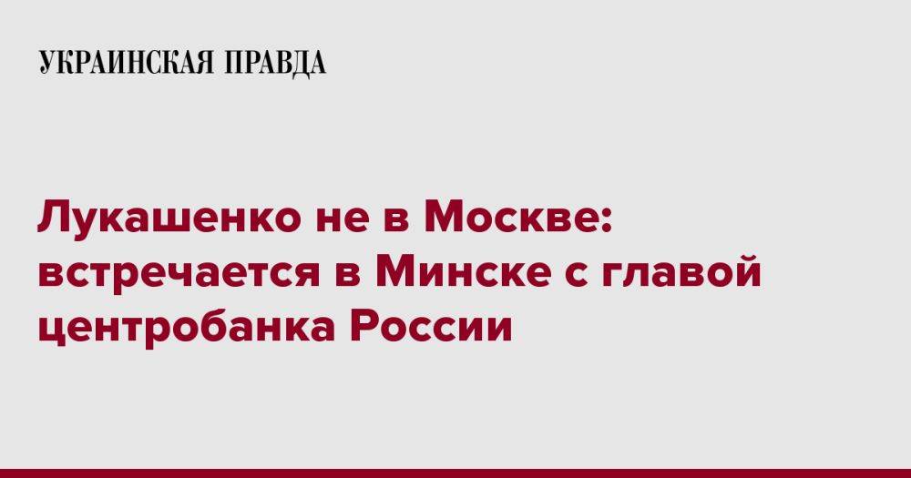Лукашенко не в Москве: встречается в Минске с главой центробанка России