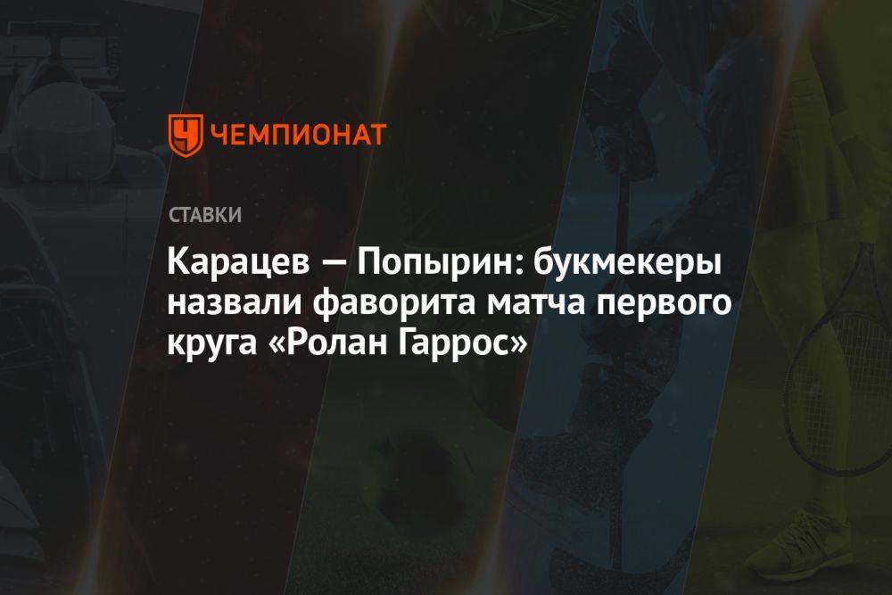 Карацев — Попырин: букмекеры назвали фаворита матча первого круга «Ролан Гаррос»