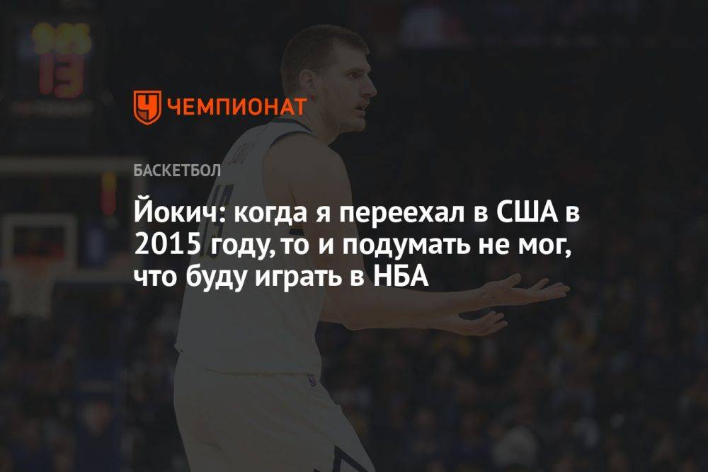 Йокич: когда я переехал в США в 2015 году, то и подумать не мог, что буду играть в НБА