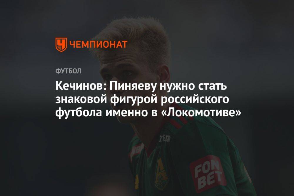 Кечинов: Пиняеву нужно стать знаковой фигурой российского футбола именно в «Локомотиве»