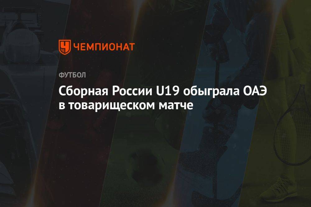 Сборная России U19 обыграла ОАЭ в товарищеском матче