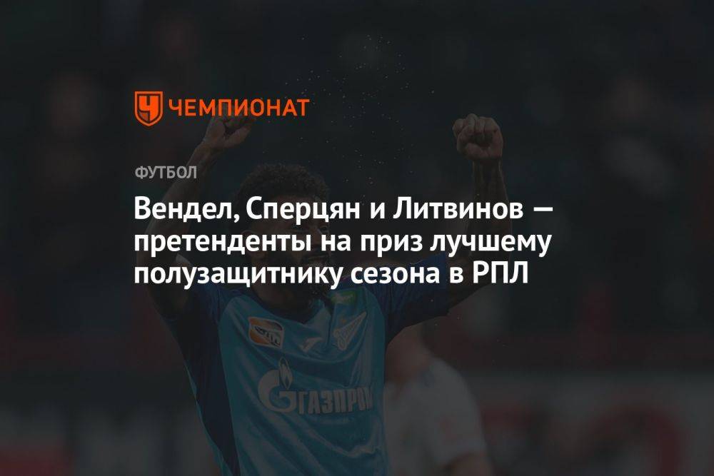 Вендел, Сперцян и Литвинов — претенденты на приз лучшему полузащитнику сезона в РПЛ