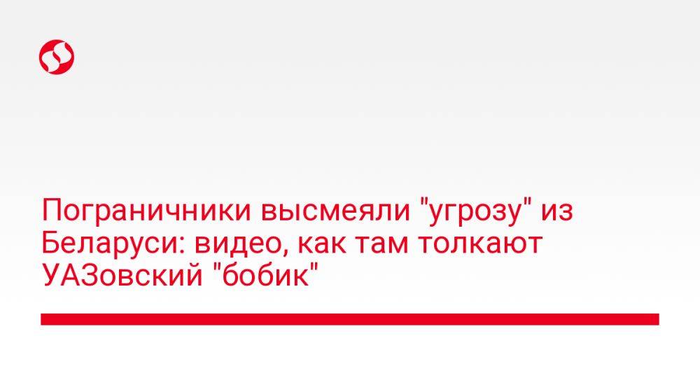 Пограничники высмеяли "угрозу" из Беларуси: видео, как там толкают УАЗовский "бобик"