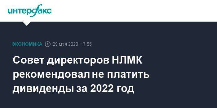 Совет директоров НЛМК рекомендовал не платить дивиденды за 2022 год