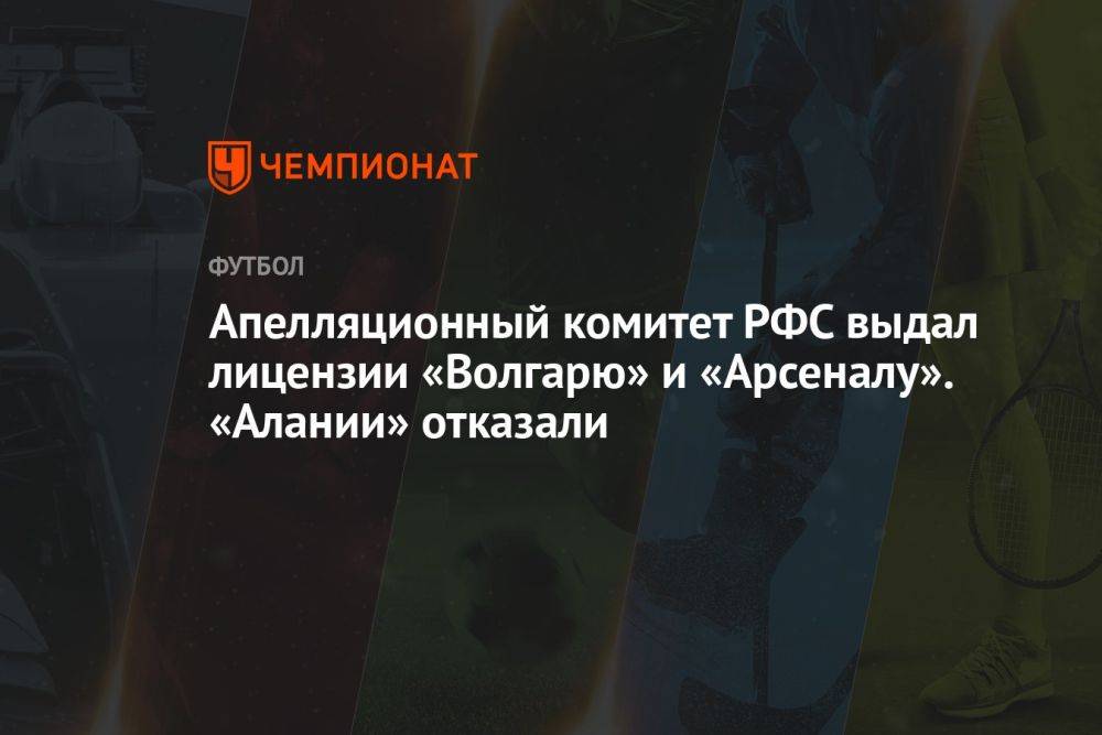 Апелляционный комитет РФС выдал лицензии «Волгарю» и «Арсеналу». «Алании» отказали
