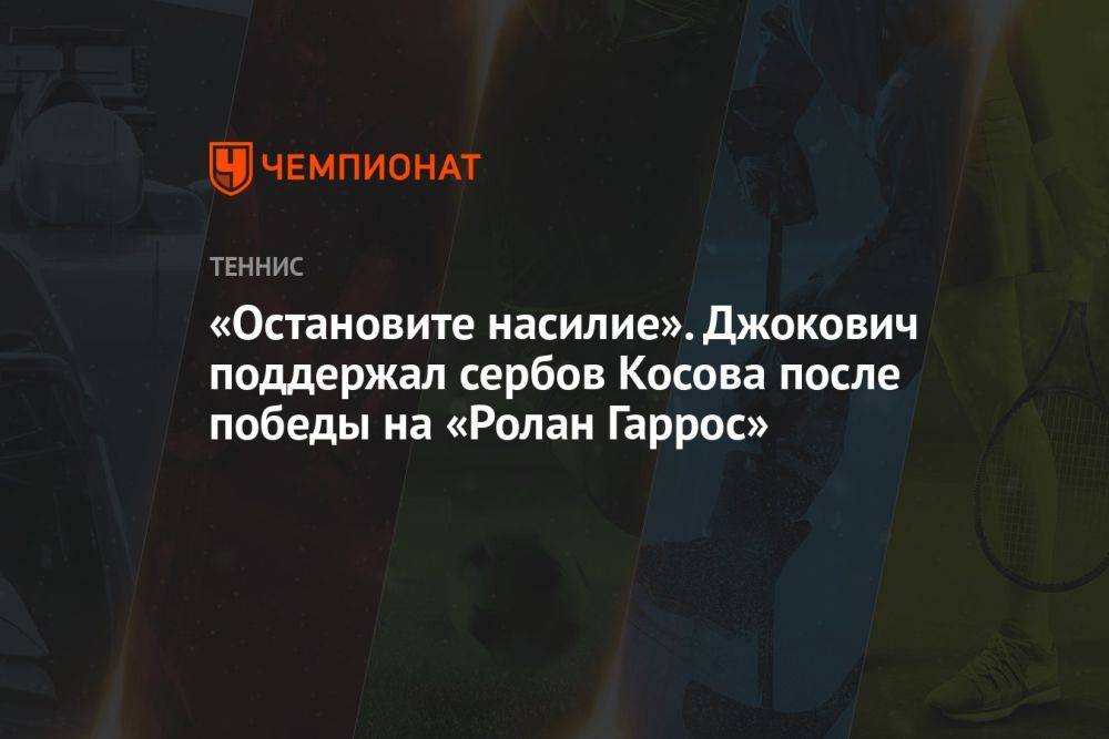 «Остановите насилие». Джокович поддержал сербов Косова после победы на «Ролан Гаррос»