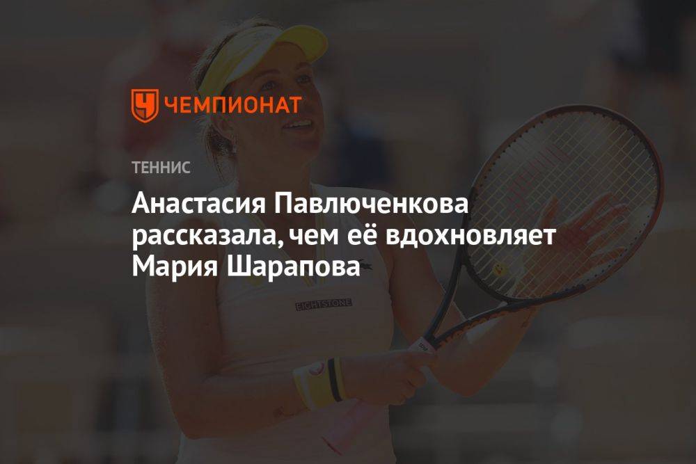 Анастасия Павлюченкова рассказала, чем её вдохновляет Мария Шарапова