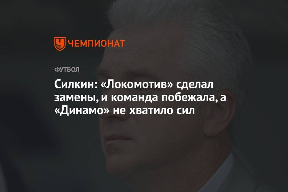 Силкин: «Локомотив» сделал замены, и команда побежала, а «Динамо» не хватило сил