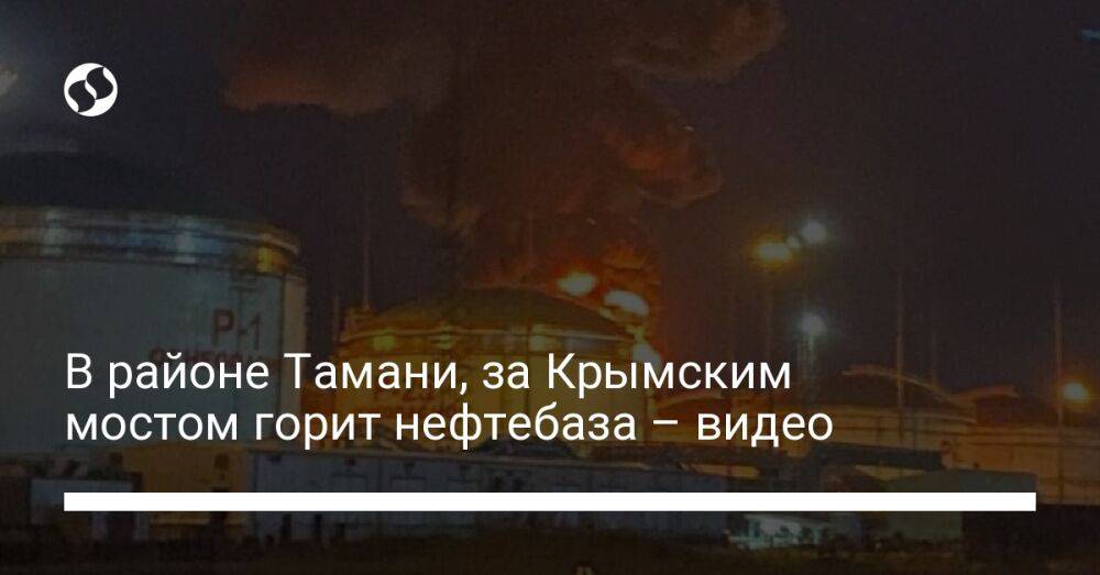 В районе Тамани, за Крымским мостом горит нефтебаза – видео