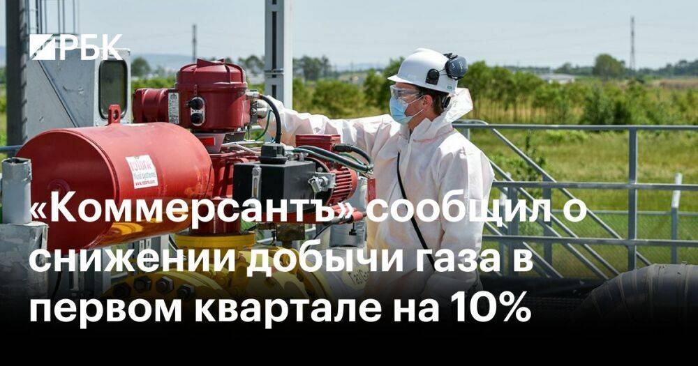 «Коммерсантъ» сообщил о снижении добычи газа в первом квартале на 10%