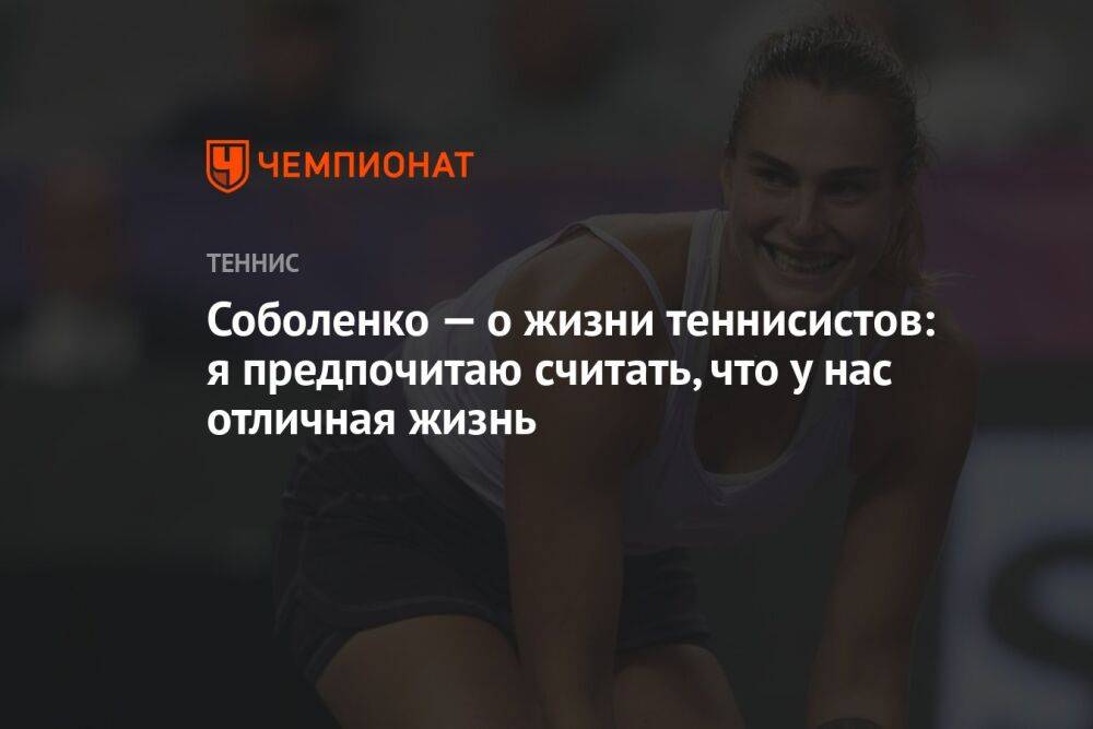 Соболенко — о жизни теннисистов: я предпочитаю считать, что у нас отличная жизнь
