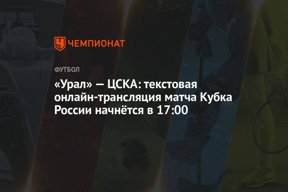 «Урал» — ЦСКА: текстовая онлайн-трансляция матча Кубка России начнётся в 17:00