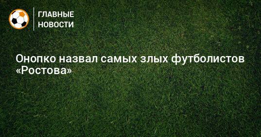 Онопко назвал самых злых футболистов «Ростова»