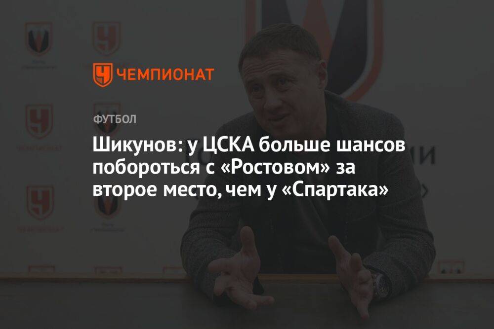 Шикунов: у ЦСКА больше шансов побороться с «Ростовом» за второе место, чем у «Спартака»