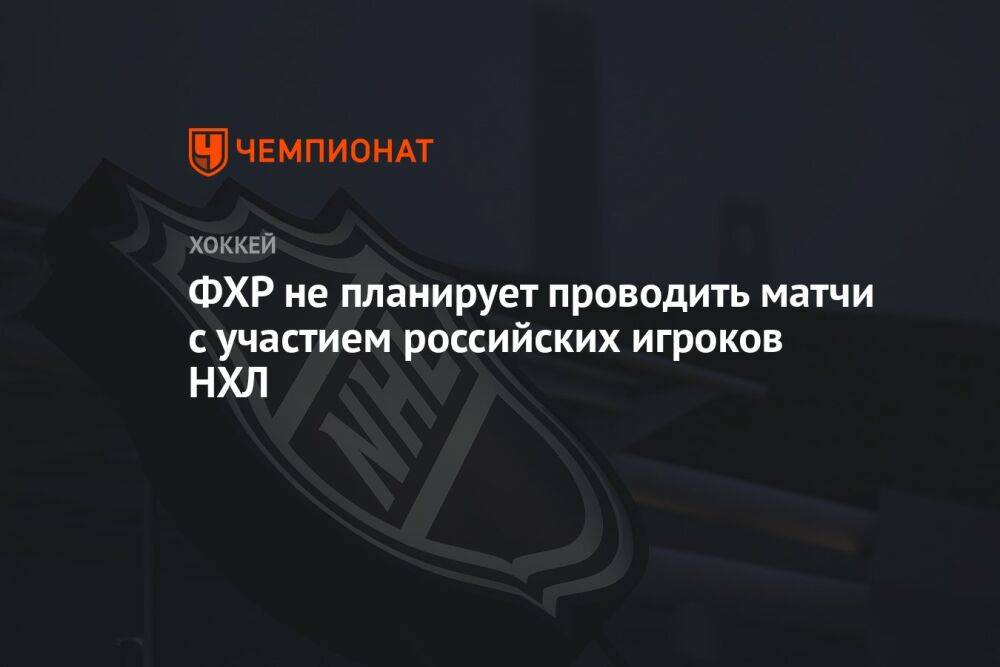ФХР не планирует проводить матчи с участием российских игроков НХЛ
