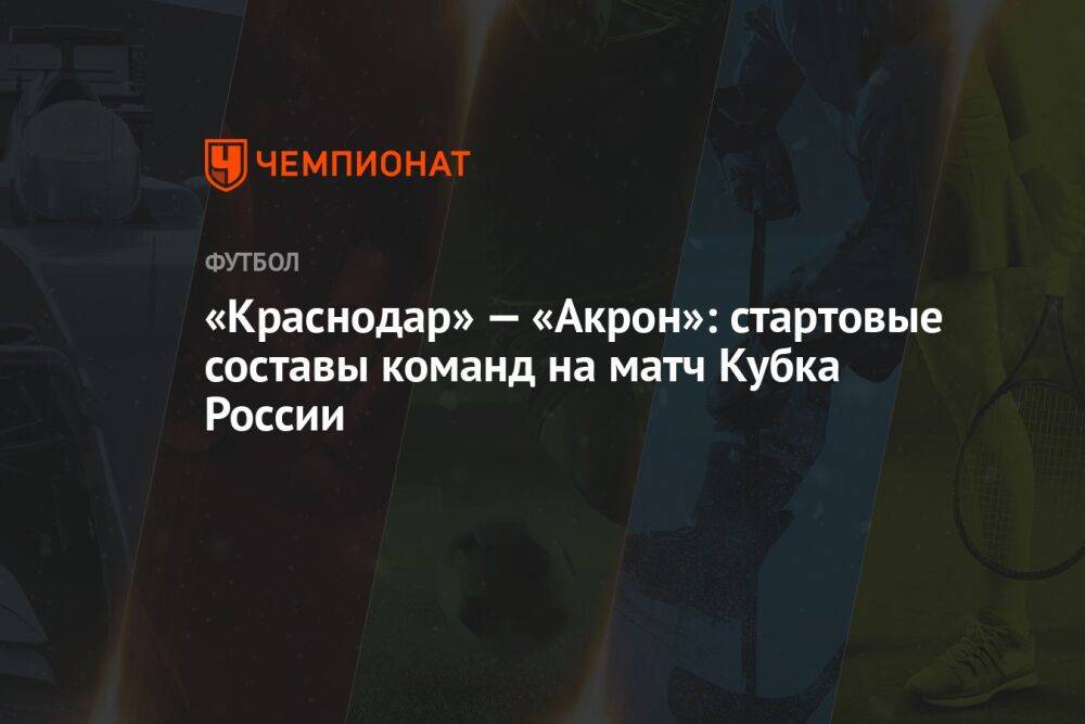 «Краснодар» — «Акрон»: стартовые составы команд на матч Кубка России