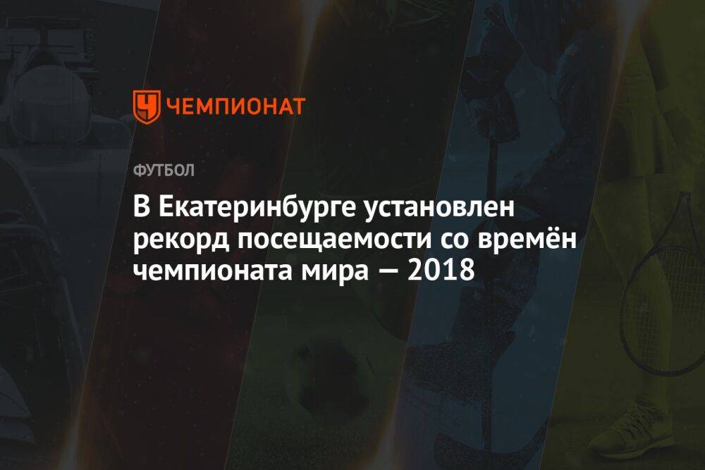 В Екатеринбурге установлен рекорд посещаемости со времён чемпионата мира — 2018