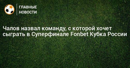 Чалов назвал команду, с которой хочет сыграть в Суперфинале Fonbet Кубка России